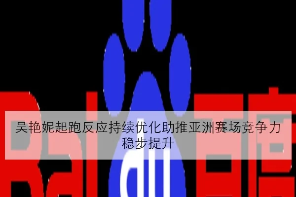 吴艳妮起跑反应持续优化助推亚洲赛场竞争力稳步提升